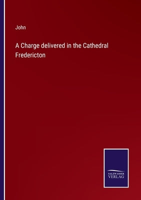 A Charge delivered in the Cathedral Fredericton by John