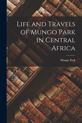 Life and Travels of Mungo Park in Central Africa by Park, Mungo