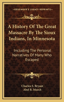 A History Of The Great Massacre By The Sioux Indians, In Minnesota: Including The Personal Narratives Of Many Who Escaped by Bryant, Charles S.