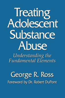 Treating Adolescent Substance Abuse: Understanding the Fundamental Elements by Ross, George R.