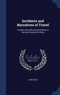 Incidents and Narratives of Travel: Europe, Asia, Africa and America, in Various Periods of History by Frost, John