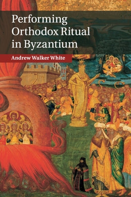 Performing Orthodox Ritual in Byzantium by White, Andrew Walker