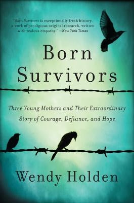 Born Survivors: Three Young Mothers and Their Extraordinary Story of Courage, Defiance, and Hope by Holden, Wendy