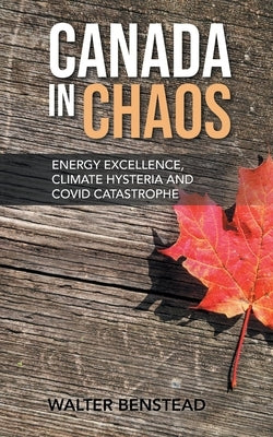Canada in Chaos: Energy Excellence, Climate Hysteria and CoVid Catastrophe by Benstead, Walter