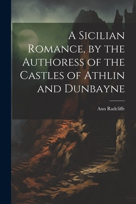 A Sicilian Romance, by the Authoress of the Castles of Athlin and Dunbayne by Radcliffe, Ann