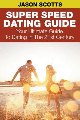Super Speed Dating Guide: Your Ultimate Guide To Dating In The 21st Century by Scotts, Jason