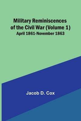 Military Reminiscences of the Civil War (Volume 1); April 1861-November 1863 by Cox, Jacob D.