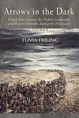 Arrows in the Dark (Volumes 1 and 2): David Ben-Gurion, the Yishuv Leadership, and Rescue Attempts During the Holocaust by Friling, Tuvia