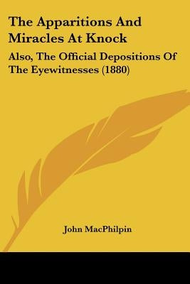 The Apparitions And Miracles At Knock: Also, The Official Depositions Of The Eyewitnesses (1880) by Macphilpin, John