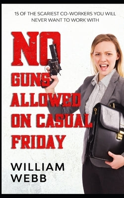 No Guns Allowed On Casual Friday: 15 Of the Scariest Co-Workers You Will Never Want to Work With by Webb, William