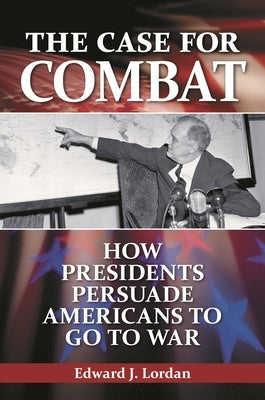 The Case for Combat: How Presidents Persuade Americans to Go to War by Lordan, Edward J.
