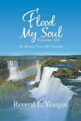 Flood My Soul Volume Iii: The Moment Power Met Potential by Yeargin, Reveral L.
