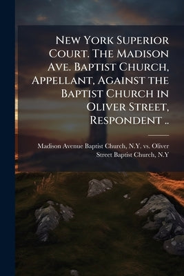 New York Superior Court. The Madison Ave. Baptist Church, Appellant, Against the Baptist Church in Oliver Street, Respondent .. by Madison Avenue Baptist Church, N. Y. V.