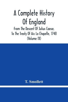 A Complete History Of England: From The Descent Of Julius Caesar, To The Treaty Of Aix La Chapelle, 1748. Containing The Transactions Of One Thousand by Smollett, T.