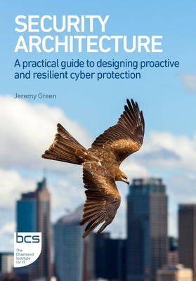 Security Architecture: A practical guide to designing proactive and resilient cyber protection by Green, Jeremy
