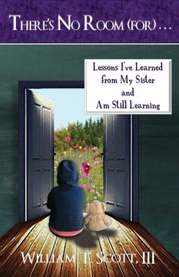 There's No Room (for) . . .: Lessons I've Learned from My Sister and Am Still Learning by Scott, William T.