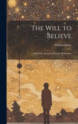 The Will to Believe: And Other Essays in Popular Philosophy by James, William