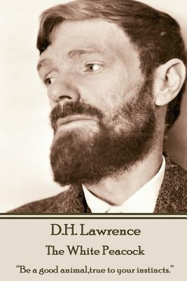D.H. Lawrence - The White Peacock: "Be a good animal, true to your instincts." by Lawrence, D. H.
