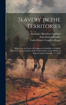 Slavery in the Territories: Debate on the Power of Congress to Establish or Prohibit Slavery in the Territories of the United States; in the House by United States Congress (34th, 1st S.