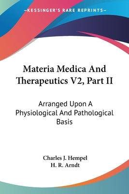 Materia Medica And Therapeutics V2, Part II: Arranged Upon A Physiological And Pathological Basis by Hempel, Charles J.