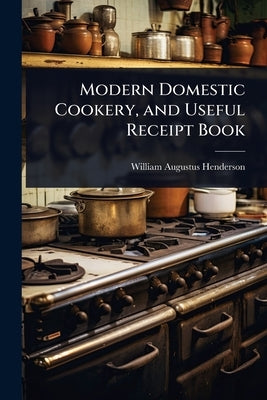 Modern Domestic Cookery, and Useful Receipt Book by Henderson, William Augustus