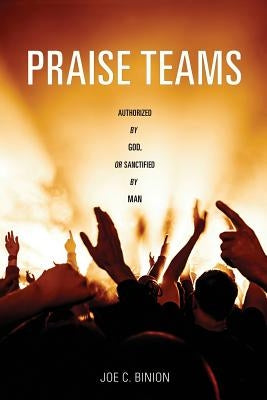 Praise Teams - Authorized by God, or Sanctified by Man by Binion, Joe C.