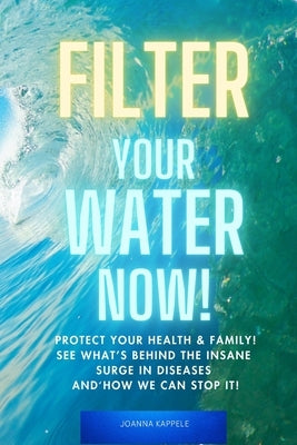 Filter Your Water Now!: The Shocking Truth about Water Pollution: How to protect your family and prevent Disease! by Kappele, Joanna