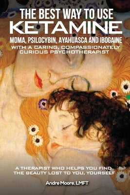 The Best Way to Use Ketamine, MDMA, Psilocybin Ayahuasca and Ibogaine: With a Caring, Compassionately Curious Psychotherapist by Moore, André A.