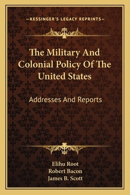 The Military And Colonial Policy Of The United States: Addresses And Reports by Root, Elihu