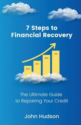 7 Steps to Financial Recovery: The Ultimate Guide to Repairing Your Credit by Hudson, John
