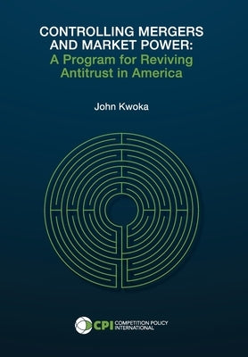 Controlling Mergers and Market Power: A Program for Reviving Antitrust in America by Kwoka, John