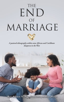 The End of Marriage: A pastoral ethnography within some African and Caribbean diasporas in the West by Ngudiankama Mphil Ph. D., Adrien N.