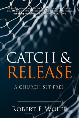 Catch & Release: A Church Set Free by Wolff, Robert F.
