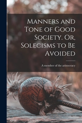 Manners and Tone of Good Society. Or, Solecisms to Be Avoided by A Member of the Aristocracy