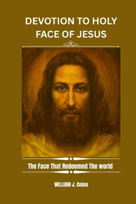 Devotion to the Holy Face of Jesus: The Face That Redeemed The world by J. Colon, William