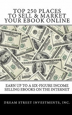 Top 250 Places to Sell & Market Your Ebook Online: Earn up to a Six-Figure Income Selling Ebooks on the Internet by Investments, Inc Dream Street