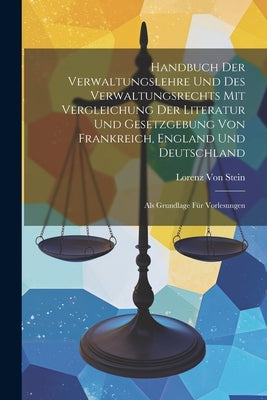 Handbuch Der Verwaltungslehre Und Des Verwaltungsrechts Mit Vergleichung Der Literatur Und Gesetzgebung Von Frankreich, England Und Deutschland: Als G by Von Stein, Lorenz
