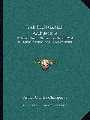 Irish Ecclesiastical Architecture: With Some Notice Of Similar Or Related Work In England, Scotland, And Elsewhere (1910) by Champneys, Arthur Charles