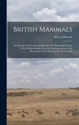 British Mammals; an Attempt to Describe and Illustrate the Mammalian Fauna of the British Islands From the Commencement of the Pleistocene Period Down by Johnston, Harry