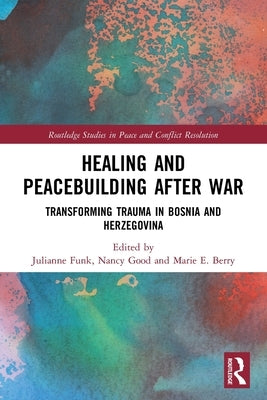 Healing and Peacebuilding After War: Transforming Trauma in Bosnia and Herzegovina by Funk, Julianne