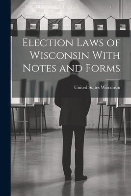 Election Laws of Wisconsin With Notes and Forms by States, Wisconsin United