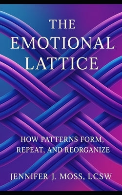 The Emotional Lattice: How Patterns Form, Repeat, and Reorganize by Moss, Jennifer J.