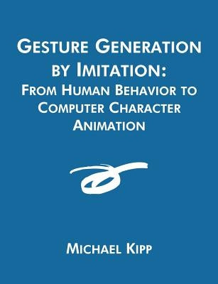 Gesture Generation by Imitation: From Human Behavior to Computer Character Animation by Kipp, Michael
