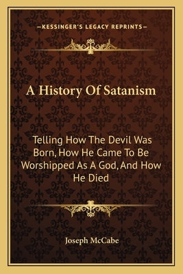 A History Of Satanism: Telling How The Devil Was Born, How He Came To Be Worshipped As A God, And How He Died by McCabe, Joseph