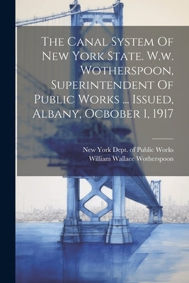 The Canal System Of New York State. W.w. Wotherspoon, Superintendent Of Public Works ... Issued, Albany, Ocbober 1, 1917 by New York (State) Dept of Public Works
