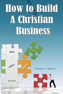 How to Build a Christian Business by Maynard, Michael A. C.