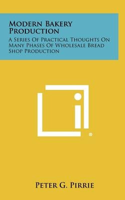 Modern Bakery Production: A Series Of Practical Thoughts On Many Phases Of Wholesale Bread Shop Production by Pirrie, Peter G.
