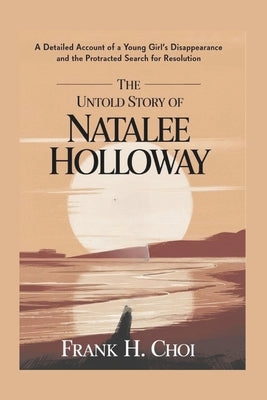 The Untold Story of Natalee Holloway: A Detailed Account of a Young girl Disappearance and the Protracted Search for Resolution by Choi, Frank H.