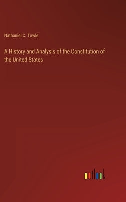 A History and Analysis of the Constitution of the United States by Towle, Nathaniel C.