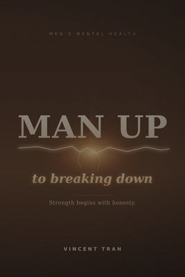 Man Up to Breaking Down: The Complete Men's Mental Health Guide to Strength, Silence & Starting Over by Tran, Vincent
